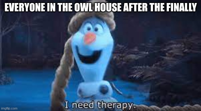 The Owl House | EVERYONE IN THE OWL HOUSE AFTER THE FINALLY | image tagged in olaf i need therapy,the owl house | made w/ Imgflip meme maker