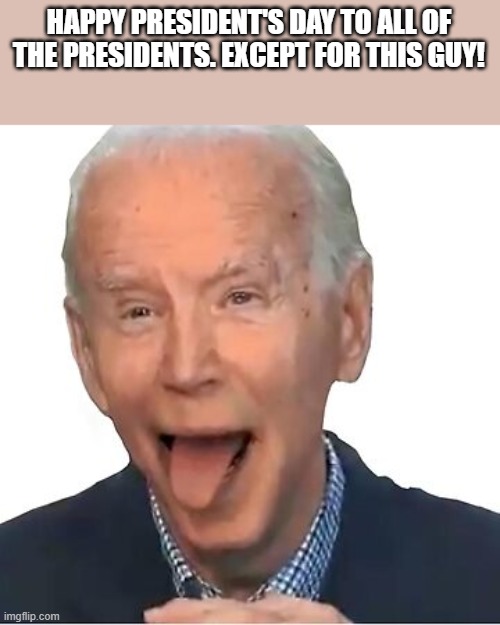 Happy President's Day Meme | HAPPY PRESIDENT'S DAY TO ALL OF THE PRESIDENTS. EXCEPT FOR THIS GUY! | image tagged in president's day,president,joe biden,happy president's day,funny,memes | made w/ Imgflip meme maker