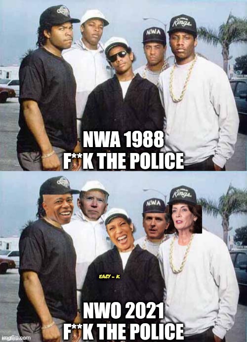 Same hymn, different choir | NWA 1988
F**K THE POLICE; EAZY - K; NWO 2021
F**K THE POLICE | image tagged in nwa - you already know what i'm going to say,nwo,leftists,democrats,crime,police | made w/ Imgflip meme maker
