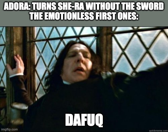 Snape | ADORA: TURNS SHE-RA WITHOUT THE SWORD
THE EMOTIONLESS FIRST ONES:; DAFUQ | image tagged in memes,snape,she-ra | made w/ Imgflip meme maker