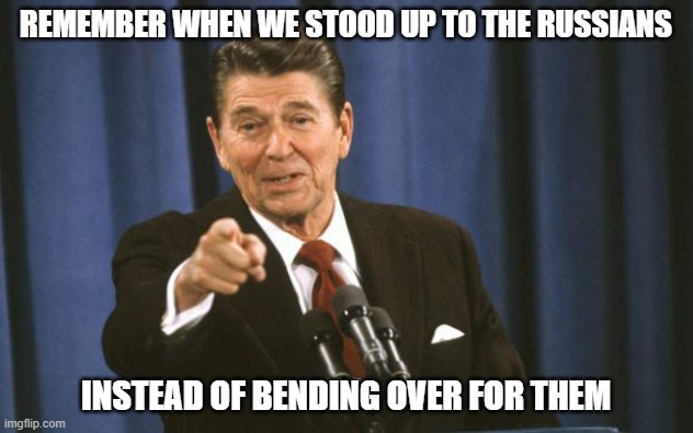 Ronald Reagan | REMEMBER WHEN WE STOOD UP TO THE RUSSIANS; INSTEAD OF BENDING OVER FOR THEM | image tagged in ronald reagan | made w/ Imgflip meme maker