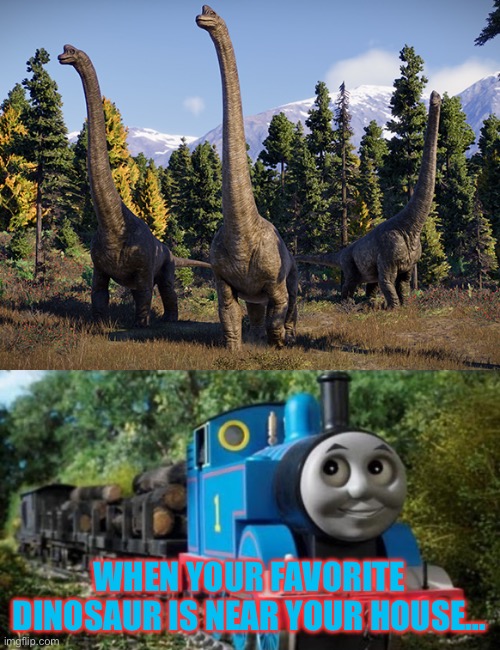 Thomas Meets Brachiosaurus | WHEN YOUR FAVORITE DINOSAUR IS NEAR YOUR HOUSE… | image tagged in thomas the tank engine,jurassic world,dinosaurs,jurassic park | made w/ Imgflip meme maker