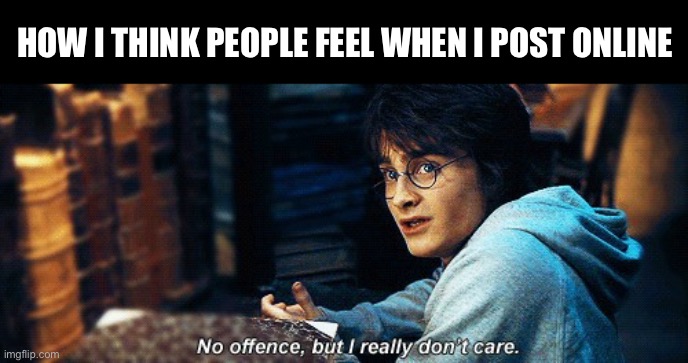 How I Think People Feel When I Post Online | HOW I THINK PEOPLE FEEL WHEN I POST ONLINE | image tagged in no offense but i really don't care,harry potter,social media,posting,online,mental health | made w/ Imgflip meme maker