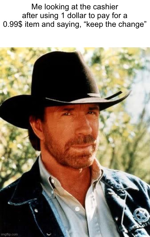 Chuck Norris | Me looking at the cashier after using 1 dollar to pay for a 0.99$ item and saying, “keep the change” | image tagged in memes,chuck norris | made w/ Imgflip meme maker