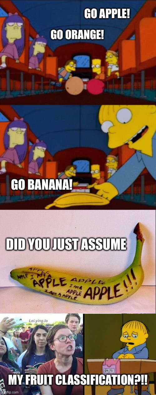 Go banan- I mean apple. Go Apple! | GO APPLE! GO ORANGE! GO BANANA! DID YOU JUST ASSUME; MY FRUIT CLASSIFICATION?!! | image tagged in go apple go orange go banana simpsons,totally not a banana,did you just assume my gender,banana,apple,transgender | made w/ Imgflip meme maker