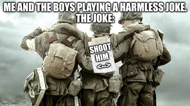 It's Harmless... RIGHT?! | ME AND THE BOYS PLAYING A HARMLESS JOKE.
THE JOKE:; SHOOT HIM
<--> | image tagged in memes,army,wwii,navy,funny,happy | made w/ Imgflip meme maker