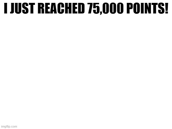 Oh Yeah! | I JUST REACHED 75,000 POINTS! | image tagged in imgflip points | made w/ Imgflip meme maker