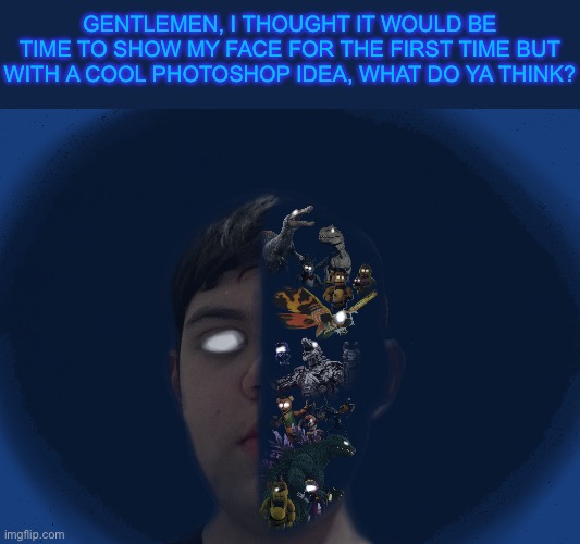 I thought this is also the perfect stream to post this in | GENTLEMEN, I THOUGHT IT WOULD BE TIME TO SHOW MY FACE FOR THE FIRST TIME BUT WITH A COOL PHOTOSHOP IDEA, WHAT DO YA THINK? | image tagged in art,godzilla,fnaf,jurassic world,epic face reveal,photoshop | made w/ Imgflip meme maker