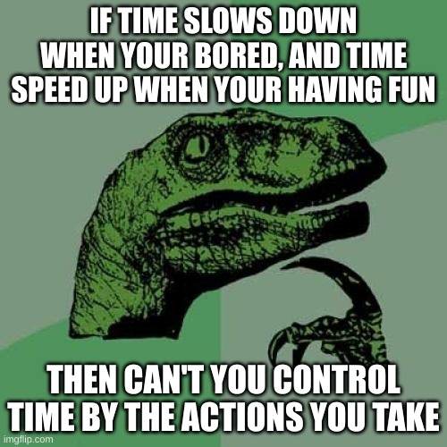 Shower thought | IF TIME SLOWS DOWN WHEN YOUR BORED, AND TIME SPEED UP WHEN YOUR HAVING FUN; THEN CAN'T YOU CONTROL TIME BY THE ACTIONS YOU TAKE | image tagged in memes,philosoraptor | made w/ Imgflip meme maker