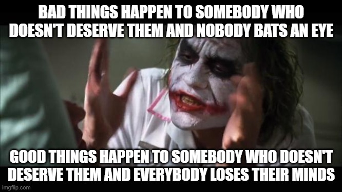 Unless, of course, the person getting blessings they don't deserve is of a protected background | BAD THINGS HAPPEN TO SOMEBODY WHO DOESN'T DESERVE THEM AND NOBODY BATS AN EYE; GOOD THINGS HAPPEN TO SOMEBODY WHO DOESN'T DESERVE THEM AND EVERYBODY LOSES THEIR MINDS | image tagged in memes,and everybody loses their minds | made w/ Imgflip meme maker