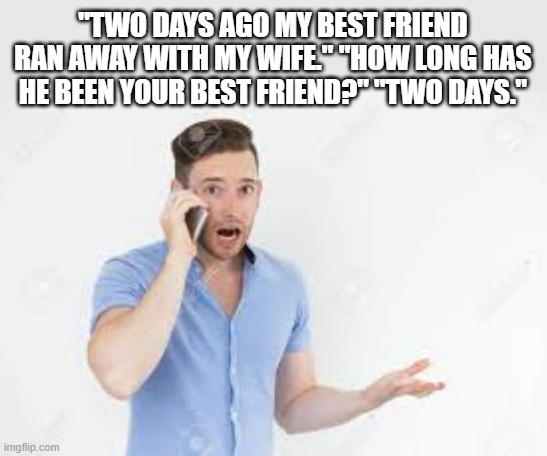 meme by Brad my best friend ran away with my wife | "TWO DAYS AGO MY BEST FRIEND RAN AWAY WITH MY WIFE." "HOW LONG HAS HE BEEN YOUR BEST FRIEND?" "TWO DAYS." | image tagged in fun,funny,funny meme,relationships,marriage,humor | made w/ Imgflip meme maker