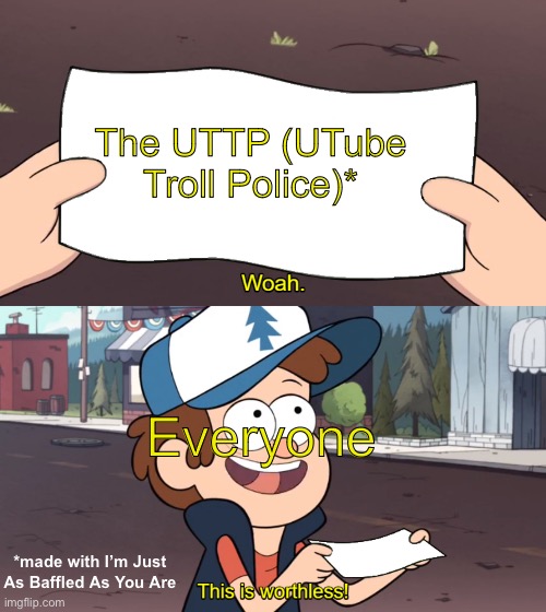 We have a big problem… | The UTTP (UTube Troll Police)*; Everyone; *made with I’m Just As Baffled As You Are | image tagged in this is worthless | made w/ Imgflip meme maker