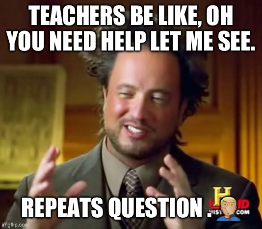 Every time | TEACHERS BE LIKE, OH YOU NEED HELP LET ME SEE. REPEATS QUESTION . 🤦🏼‍♂️ | image tagged in memes | made w/ Imgflip meme maker