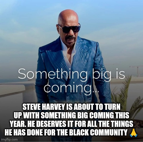 Steve Harvey is about to turn up. Props for Steve | STEVE HARVEY IS ABOUT TO TURN UP WITH SOMETHING BIG COMING THIS YEAR. HE DESERVES IT FOR ALL THE THINGS HE HAS DONE FOR THE BLACK COMMUNITY 🙏 | image tagged in steve harvey,steve harvey new show,something big is coming,props for steve | made w/ Imgflip meme maker