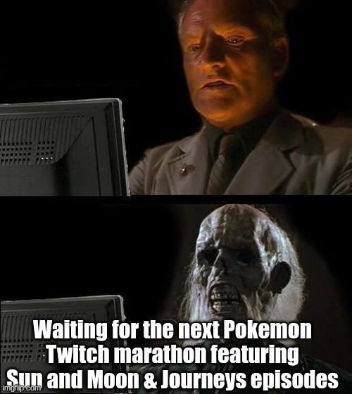 Bigger binge watching | Waiting for the next Pokemon Twitch marathon featuring Sun and Moon & Journeys episodes | image tagged in memes,i'll just wait here,pokemon,anime,binge watching | made w/ Imgflip meme maker