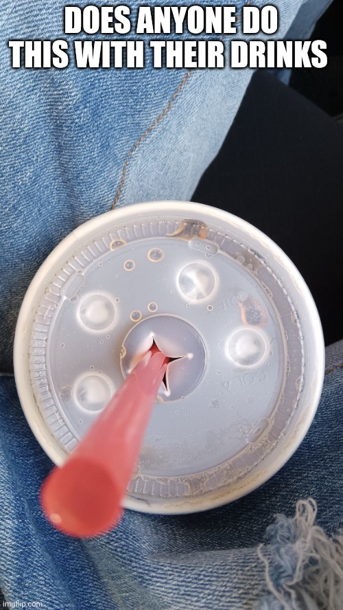 I do this every time I get a drink at fast food | DOES ANYONE DO THIS WITH THEIR DRINKS | image tagged in random tag i decided to put | made w/ Imgflip meme maker