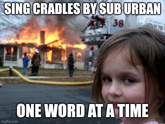 Disaster Girl | SING CRADLES BY SUB URBAN; ONE WORD AT A TIME | image tagged in memes,disaster girl | made w/ Imgflip meme maker