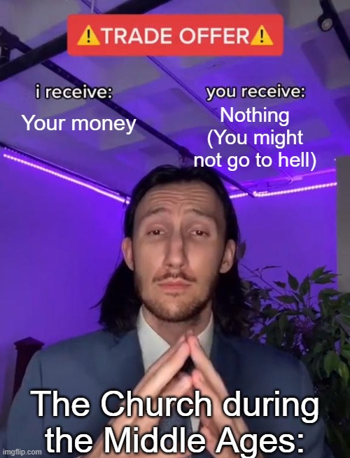 Either youre broke, working for the church or going to hell :/ | Your money; Nothing (You might not go to hell); The Church during the Middle Ages: | image tagged in trade offer,church,funny,memes,dank memes,middle age | made w/ Imgflip meme maker