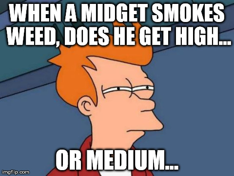 Futurama Fry | WHEN A MIDGET SMOKES WEED, DOES HE GET HIGH... OR MEDIUM... | image tagged in memes,futurama fry | made w/ Imgflip meme maker