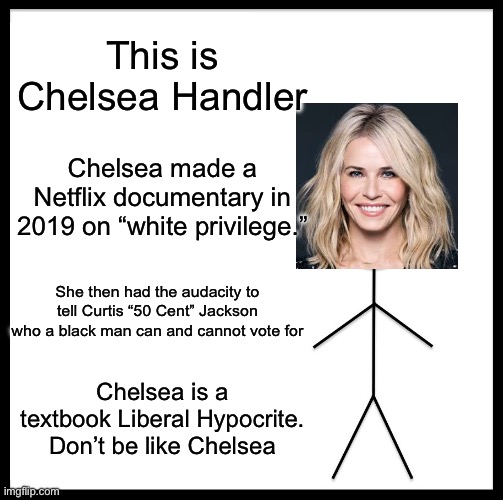 Be Like Bill | This is Chelsea Handler; Chelsea made a Netflix documentary in 2019 on “white privilege.”; She then had the audacity to tell Curtis “50 Cent” Jackson who a black man can and cannot vote for; Chelsea is a textbook Liberal Hypocrite. Don’t be like Chelsea | image tagged in memes,be like bill | made w/ Imgflip meme maker