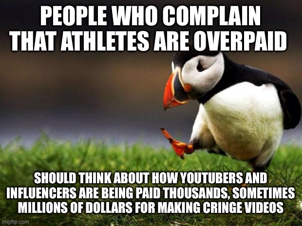 Being a Pro Athlete is a real job | PEOPLE WHO COMPLAIN THAT ATHLETES ARE OVERPAID; SHOULD THINK ABOUT HOW YOUTUBERS AND INFLUENCERS ARE BEING PAID THOUSANDS, SOMETIMES MILLIONS OF DOLLARS FOR MAKING CRINGE VIDEOS | image tagged in memes,unpopular opinion puffin | made w/ Imgflip meme maker