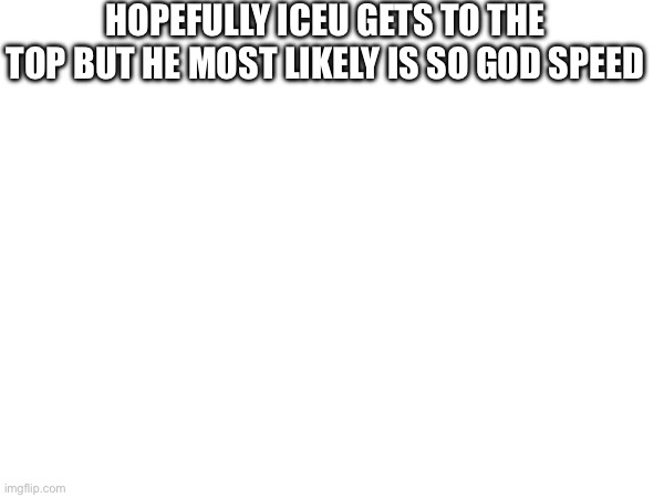 Let's pray | HOPEFULLY ICEU GETS TO THE TOP BUT HE MOST LIKELY IS SO GOD SPEED | made w/ Imgflip meme maker