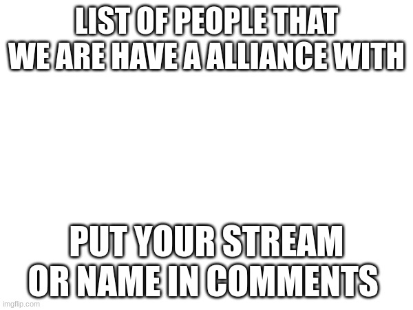 LIST OF PEOPLE THAT WE ARE HAVE A ALLIANCE WITH; PUT YOUR STREAM OR NAME IN COMMENTS | made w/ Imgflip meme maker