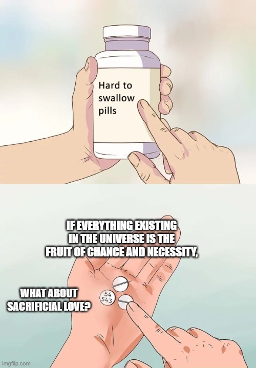 WISDOM PILL | IF EVERYTHING EXISTING IN THE UNIVERSE IS THE FRUIT OF CHANCE AND NECESSITY, WHAT ABOUT SACRIFICIAL LOVE? | image tagged in memes,hard to swallow pills,god,jesus,evolution,inspirational memes | made w/ Imgflip meme maker