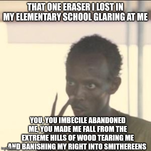 Eraser got its rights erased | THAT ONE ERASER I LOST IN MY ELEMENTARY SCHOOL GLARING AT ME; YOU, YOU IMBECILE ABANDONED ME, YOU MADE ME FALL FROM THE EXTREME HILLS OF WOOD TEARING ME AND BANISHING MY RIGHT INTO SMITHEREENS | image tagged in memes,look at me | made w/ Imgflip meme maker