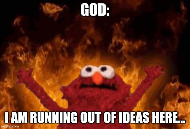 God is running out of ideas | GOD:; I AM RUNNING OUT OF IDEAS HERE... | image tagged in elmo | made w/ Imgflip meme maker