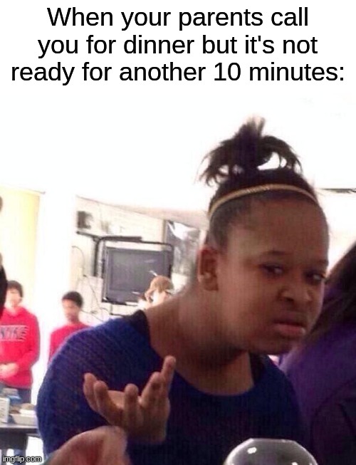 wait until it's actually ready | When your parents call you for dinner but it's not ready for another 10 minutes: | image tagged in memes,black girl wat,relatable,dinner | made w/ Imgflip meme maker