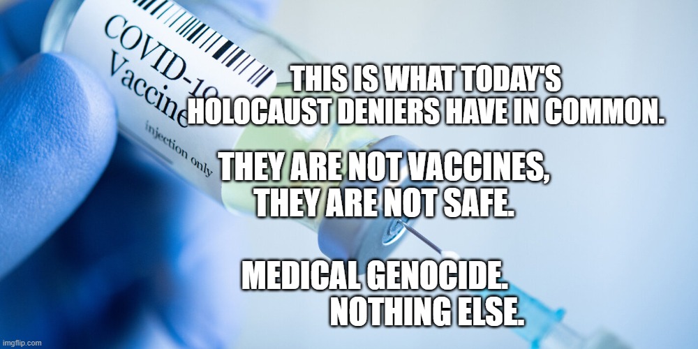 Covid vaccine | THIS IS WHAT TODAY'S HOLOCAUST DENIERS HAVE IN COMMON. THEY ARE NOT VACCINES, THEY ARE NOT SAFE.                         MEDICAL GENOCIDE.                   NOTHING ELSE. | image tagged in covid vaccine | made w/ Imgflip meme maker