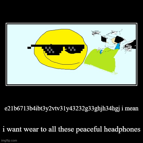 random memes #7 | e21b6713b4ibt3y2vtv31y43232g33ghjh34hgj i mean | i want wear to all these peaceful headphones | image tagged in funny,demotivationals | made w/ Imgflip demotivational maker