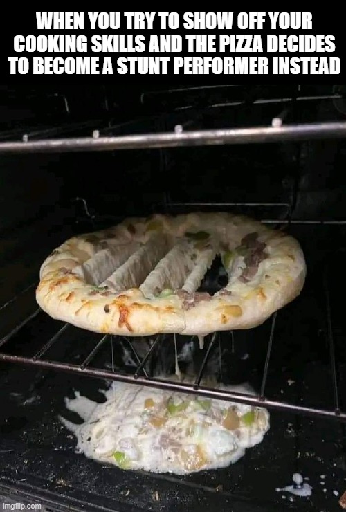 pizza | WHEN YOU TRY TO SHOW OFF YOUR COOKING SKILLS AND THE PIZZA DECIDES TO BECOME A STUNT PERFORMER INSTEAD | image tagged in pizza,memes,funny,cooking | made w/ Imgflip meme maker