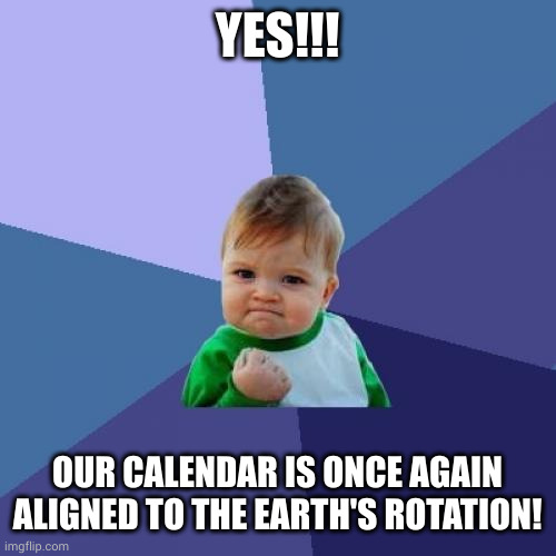 We are aligned!!! | YES!!! OUR CALENDAR IS ONCE AGAIN ALIGNED TO THE EARTH'S ROTATION! | image tagged in memes,success kid,orbit,alignment,calendar,leap year | made w/ Imgflip meme maker