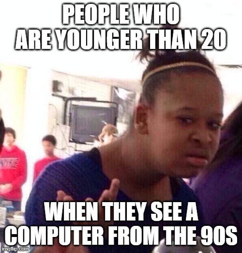 wut | PEOPLE WHO ARE YOUNGER THAN 20; WHEN THEY SEE A COMPUTER FROM THE 90S | image tagged in memes,black girl wat | made w/ Imgflip meme maker