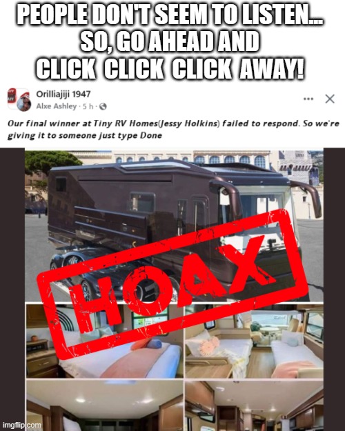 Spam Facebook Post | PEOPLE DON'T SEEM TO LISTEN... 
SO, GO AHEAD AND 
CLICK  CLICK  CLICK  AWAY! | image tagged in spam,hoax,facebook,scammer | made w/ Imgflip meme maker