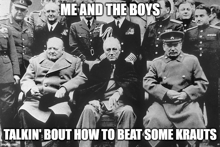 Yalta | ME AND THE BOYS; TALKIN' BOUT HOW TO BEAT SOME KRAUTS | image tagged in me and the boys | made w/ Imgflip meme maker
