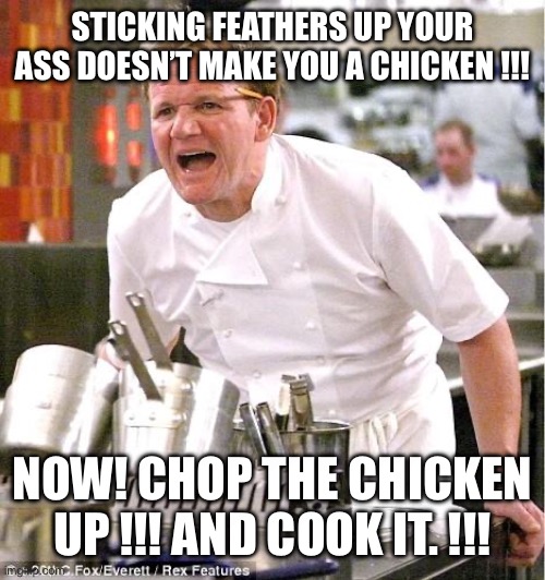 Chef Gordon Ramsay Meme | STICKING FEATHERS UP YOUR ASS DOESN’T MAKE YOU A CHICKEN !!! NOW! CHOP THE CHICKEN UP !!! AND COOK IT. !!! | image tagged in memes,chef gordon ramsay | made w/ Imgflip meme maker