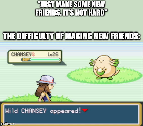 How it is to find an acual good friend. | "JUST MAKE SOME NEW FRIENDS. IT'S NOT HARD"; THE DIFFICULTY OF MAKING NEW FRIENDS: | image tagged in hard,friends,pokemon,struggling,relatable | made w/ Imgflip meme maker