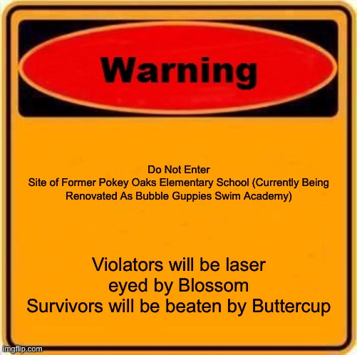 Warning Sign | Do Not Enter
Site of Former Pokey Oaks Elementary School (Currently Being
Renovated As Bubble Guppies Swim Academy); Violators will be laser eyed by Blossom
Survivors will be beaten by Buttercup | image tagged in memes,warning sign | made w/ Imgflip meme maker