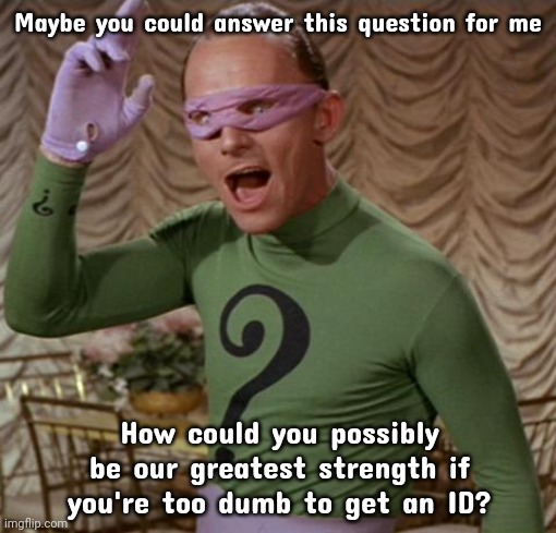 It is a valid question. | Maybe you could answer this question for me; How could you possibly be our greatest strength if you're too dumb to get an ID? | image tagged in riddler | made w/ Imgflip meme maker