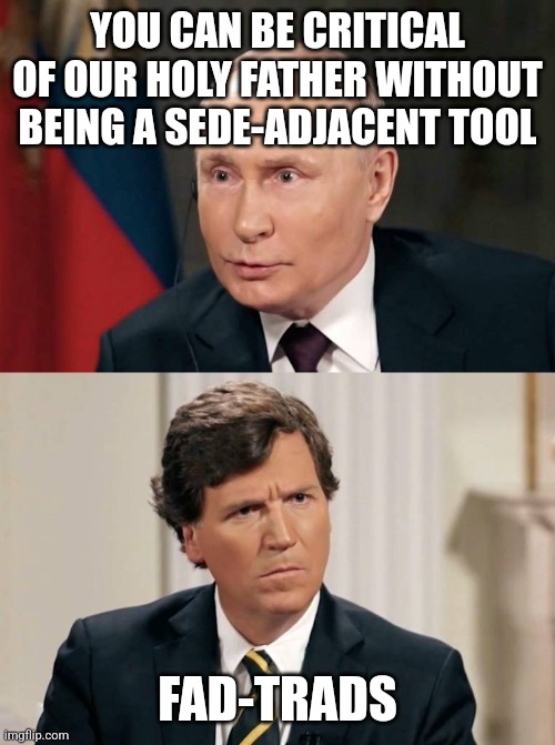 Tucker Doesn't Understand | YOU CAN BE CRITICAL OF OUR HOLY FATHER WITHOUT BEING A SEDE-ADJACENT TOOL; FAD-TRADS | image tagged in tucker doesn't understand | made w/ Imgflip meme maker