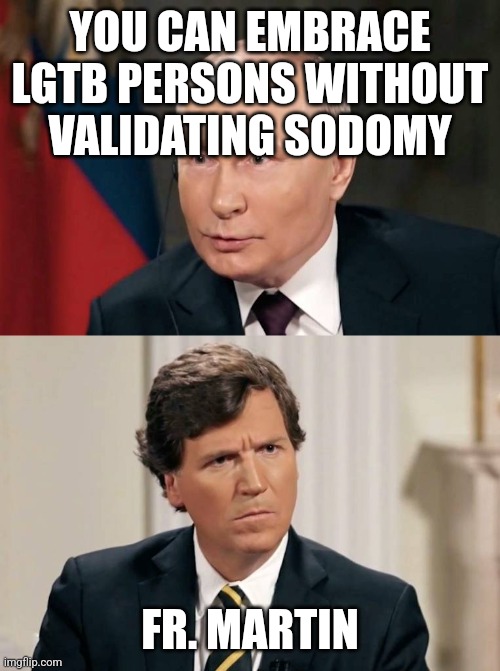 Tucker Doesn't Understand | YOU CAN EMBRACE LGTB PERSONS WITHOUT VALIDATING SODOMY; FR. MARTIN | image tagged in tucker doesn't understand | made w/ Imgflip meme maker