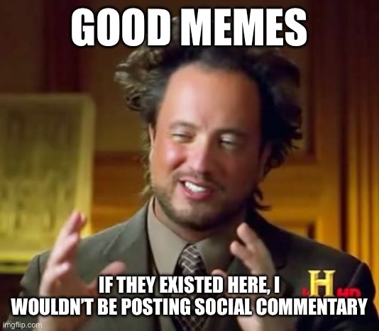 Real | GOOD MEMES; IF THEY EXISTED HERE, I WOULDN’T BE POSTING SOCIAL COMMENTARY | image tagged in memes,ancient aliens | made w/ Imgflip meme maker