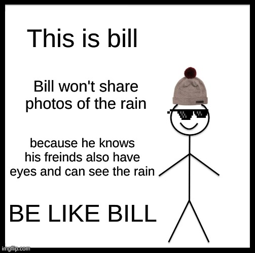 Be Like Bill Meme | This is bill; Bill won't share photos of the rain; because he knows his freinds also have eyes and can see the rain; BE LIKE BILL | image tagged in memes,be like bill | made w/ Imgflip meme maker