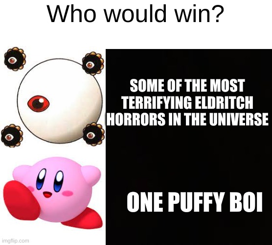 Who would win? | Who would win? SOME OF THE MOST TERRIFYING ELDRITCH HORRORS IN THE UNIVERSE; ONE PUFFY BOI | image tagged in memes,kirby | made w/ Imgflip meme maker