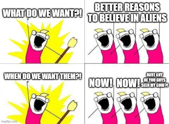 What Do We Want | WHAT DO WE WANT?! BETTER REASONS TO BELIEVE IN ALIENS; WHEN DO WE WANT THEM?! HAVE ANY OF YOU GUYS SEEN MY COW?! NOW! NOW! | image tagged in memes,what do we want,funny,ancient aliens,gifs,cow | made w/ Imgflip meme maker