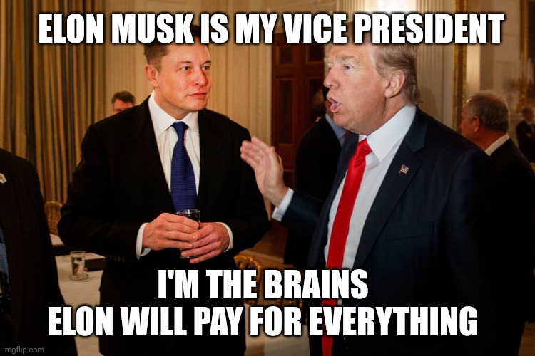 Elon Musk for Vice President | ELON MUSK IS MY VICE PRESIDENT; I'M THE BRAINS
ELON WILL PAY FOR EVERYTHING | image tagged in trump and elon musk,presidential alert,elon musk,donald trump | made w/ Imgflip meme maker