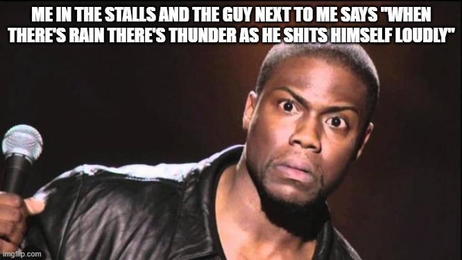 kevin heart idiot | ME IN THE STALLS AND THE GUY NEXT TO ME SAYS "WHEN THERE'S RAIN THERE'S THUNDER AS HE SHITS HIMSELF LOUDLY" | image tagged in kevin heart idiot | made w/ Imgflip meme maker